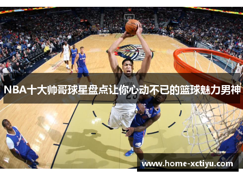 NBA十大帅哥球星盘点让你心动不已的篮球魅力男神