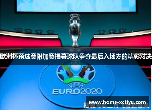 欧洲杯预选赛附加赛揭幕球队争夺最后入场券的精彩对决