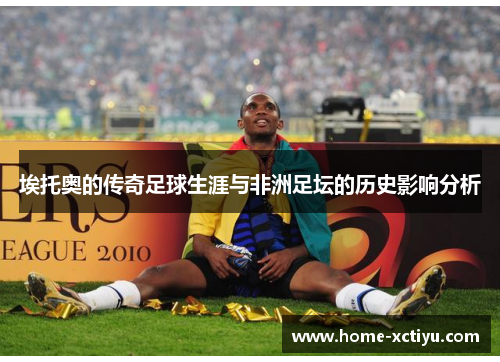 埃托奥的传奇足球生涯与非洲足坛的历史影响分析
