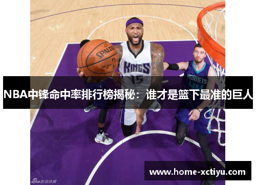 NBA中锋命中率排行榜揭秘：谁才是篮下最准的巨人
