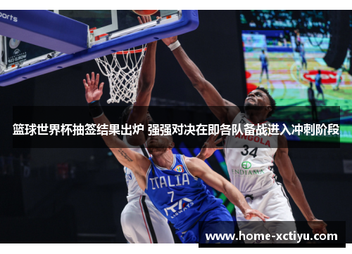 篮球世界杯抽签结果出炉 强强对决在即各队备战进入冲刺阶段