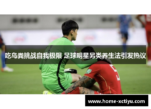 吃鸟粪挑战自我极限 足球明星另类养生法引发热议