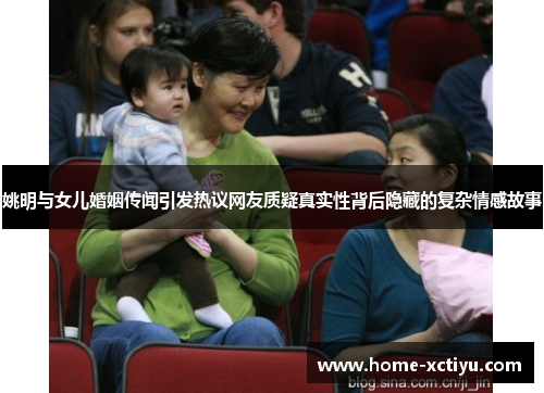 姚明与女儿婚姻传闻引发热议网友质疑真实性背后隐藏的复杂情感故事