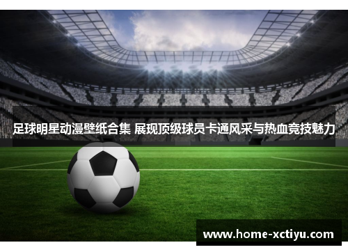 足球明星动漫壁纸合集 展现顶级球员卡通风采与热血竞技魅力
