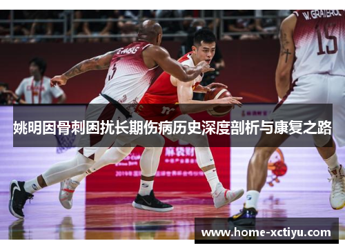 姚明因骨刺困扰长期伤病历史深度剖析与康复之路