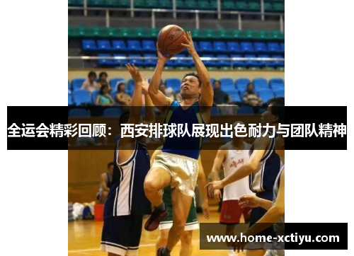 全运会精彩回顾：西安排球队展现出色耐力与团队精神