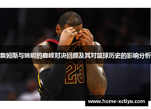 詹姆斯与姚明的巅峰对决回顾及其对篮球历史的影响分析