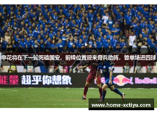 申花将在下一轮死磕国安，前锋位置迎来奇兵助阵，曾单场进四球