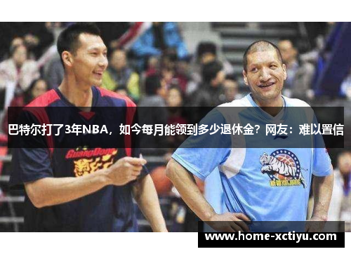 巴特尔打了3年NBA，如今每月能领到多少退休金？网友：难以置信