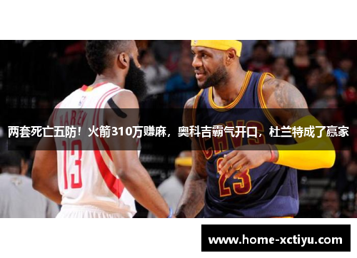两套死亡五防！火箭310万赚麻，奥科吉霸气开口，杜兰特成了赢家