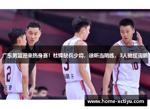 广东男篮迎来热身赛！杜锋缺兵少将，徐昕当陪练，3人驰援周鹏