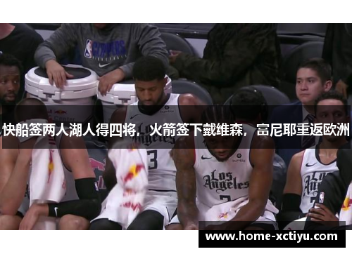 快船签两人湖人得四将，火箭签下戴维森，富尼耶重返欧洲