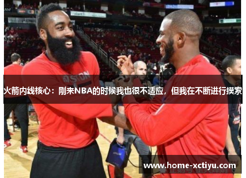 火箭内线核心：刚来NBA的时候我也很不适应，但我在不断进行摸索